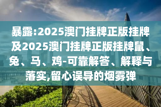 暴露:2025澳門掛牌正版掛牌及2025澳門掛牌正版掛牌鼠、兔、馬、雞-可靠解答、解釋與落實(shí),留心誤導(dǎo)的煙霧彈