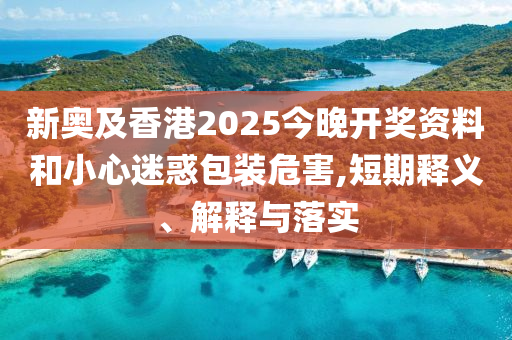 新奧及香港2025今晚開(kāi)獎(jiǎng)資料和小心迷惑包裝危害,短期釋義、解釋與落實(shí)