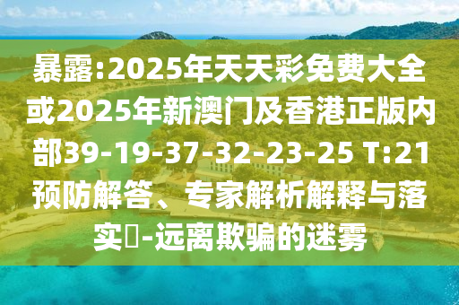 暴露:2025年天天彩免費大全或2025年新澳門及香港正版內(nèi)部39-19-37-32-23-25 T:21預(yù)防解答、專家解析解釋與落實?-遠離欺騙的迷霧