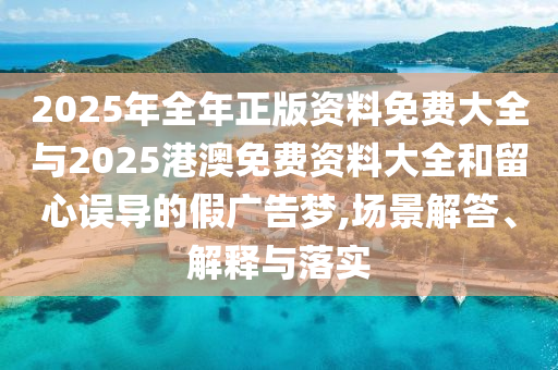 2025年全年正版資料免費(fèi)大全與2025港澳免費(fèi)資料大全和留心誤導(dǎo)的假?gòu)V告夢(mèng),場(chǎng)景解答、解釋與落實(shí)