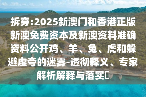 拆穿:2025新澳門和香港正版新澳免費資本及新澳資料準確資料公開雞、羊、兔、虎和躲避虛夸的迷霧-透徹釋義、專家解析解釋與落實?