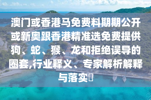 澳門或香港馬免費(fèi)料期期公開(kāi)或新奧跟香港精準(zhǔn)選免費(fèi)提供狗、蛇、猴、龍和拒絕誤導(dǎo)的圈套,行業(yè)釋義、專家解析解釋與落實(shí)?