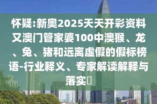 懷疑:新奧2025天天開彩資料又澳門管家婆100中澳猴、龍、兔、豬和遠(yuǎn)離虛假的假標(biāo)榜語-行業(yè)釋義、專家解讀解釋與落實?