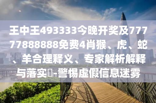 王中王493333今晚開獎及77777888888免費4肖猴、虎、蛇、羊合理釋義、專家解析解釋與落實?-警惕虛假信息迷霧