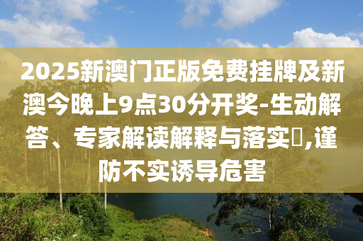 2025新澳門正版免費(fèi)掛牌及新澳今晚上9點(diǎn)30分開獎-生動解答、專家解讀解釋與落實(shí)?,謹(jǐn)防不實(shí)誘導(dǎo)危害