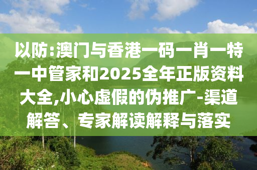 以防:澳門(mén)與香港一碼一肖一特一中管家和2025全年正版資料大全,小心虛假的偽推廣-渠道解答、專家解讀解釋與落實(shí)
