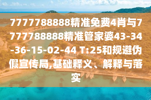 7777788888精準(zhǔn)免費(fèi)4肖與7777788888精準(zhǔn)管家婆43-34-36-15-02-44 T:25和規(guī)避偽假宣傳局,基礎(chǔ)釋義、解釋與落實(shí)