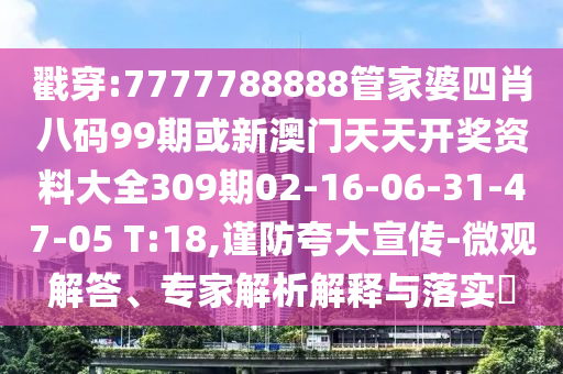 戳穿:7777788888管家婆四肖八碼99期或新澳門天天開獎資料大全309期02-16-06-31-47-05 T:18,謹(jǐn)防夸大宣傳-微觀解答、專家解析解釋與落實?