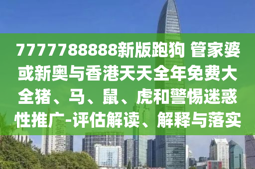 7777788888新版跑狗 管家婆或新奧與香港天天全年免費大全豬、馬、鼠、虎和警惕迷惑性推廣-評估解讀、解釋與落實