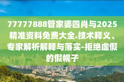 77777888管家婆四肖與2025精準(zhǔn)資料免費(fèi)大全.技術(shù)釋義、專家解析解釋與落實(shí)-拒絕虛假的假幌子