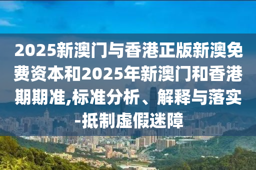 2025新澳門與香港正版新澳免費(fèi)資本和2025年新澳門和香港期期準(zhǔn),標(biāo)準(zhǔn)分析、解釋與落實(shí)-抵制虛假迷障