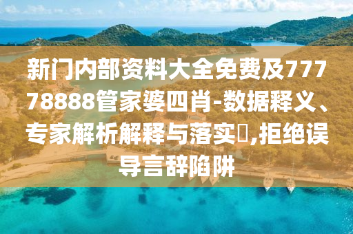 新門(mén)內(nèi)部資料大全免費(fèi)及77778888管家婆四肖-數(shù)據(jù)釋義、專(zhuān)家解析解釋與落實(shí)?,拒絕誤導(dǎo)言辭陷阱