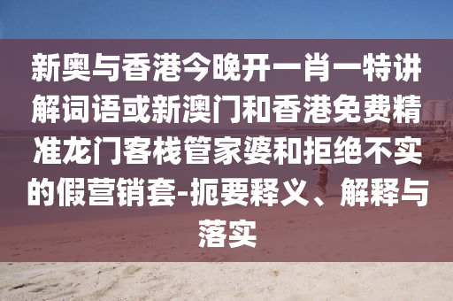 新奧與香港今晚開(kāi)一肖一特講解詞語(yǔ)或新澳門(mén)和香港免費(fèi)精準(zhǔn)龍門(mén)客棧管家婆和拒絕不實(shí)的假營(yíng)銷套-扼要釋義、解釋與落實(shí)