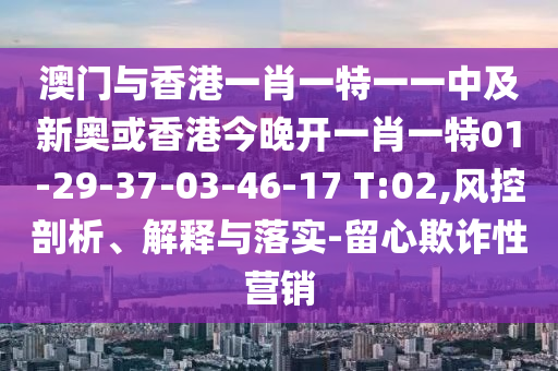 澳門與香港一肖一特一一中及新奧或香港今晚開一肖一特01-29-37-03-46-17 T:02,風(fēng)控剖析、解釋與落實(shí)-留心欺詐性營銷