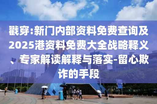 戳穿:新門內(nèi)部資料免費(fèi)查詢及2025港資料免費(fèi)大全戰(zhàn)略釋義、專家解讀解釋與落實(shí)-留心欺詐的手段
