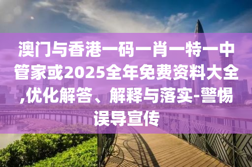 澳門與香港一碼一肖一特一中管家或2025全年免費資料大全,優(yōu)化解答、解釋與落實-警惕誤導宣傳