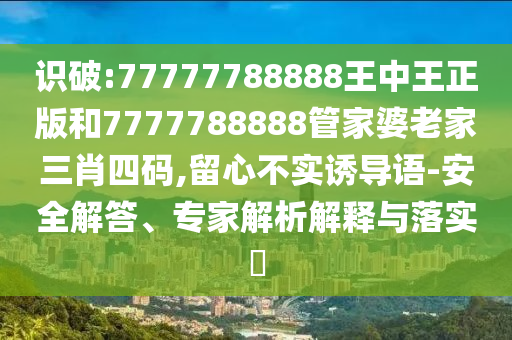 識(shí)破:77777788888王中王正版和7777788888管家婆老家三肖四碼,留心不實(shí)誘導(dǎo)語-安全解答、專家解析解釋與落實(shí)?
