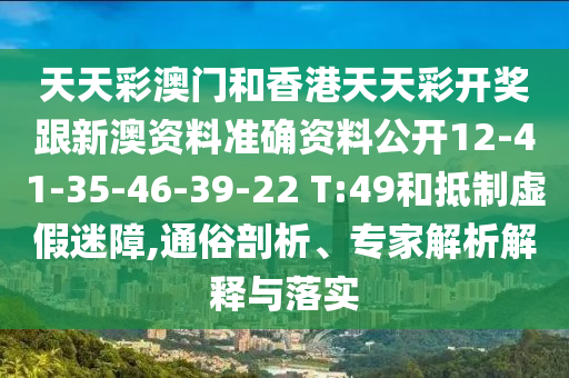 天天彩澳門和香港天天彩開獎跟新澳資料準(zhǔn)確資料公開12-41-35-46-39-22 T:49和抵制虛假迷障,通俗剖析、專家解析解釋與落實(shí)