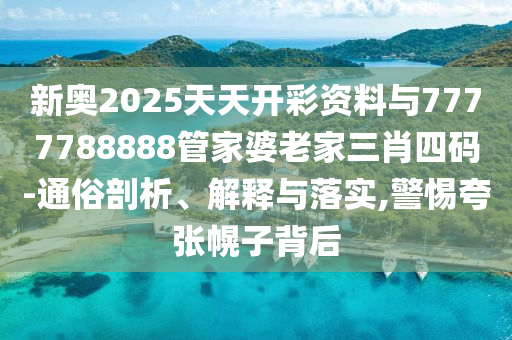 新奧2025天天開彩資料與7777788888管家婆老家三肖四碼-通俗剖析、解釋與落實(shí),警惕夸張幌子背后