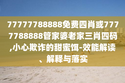 77777788888免費(fèi)四肖或7777788888管家婆老家三肖四碼,小心欺詐的甜蜜餌-效能解讀、解釋與落實(shí)