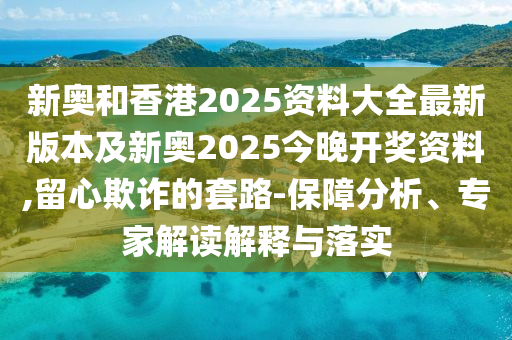 新奧和香港2025資料大全最新版本及新奧2025今晚開獎(jiǎng)資料,留心欺詐的套路-保障分析、專家解讀解釋與落實(shí)