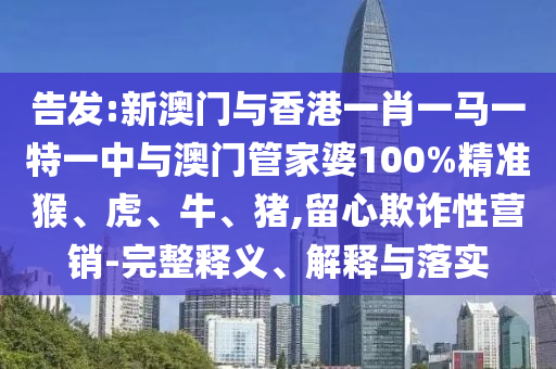 告發(fā):新澳門與香港一肖一馬一特一中與澳門管家婆100%精準(zhǔn)猴、虎、牛、豬,留心欺詐性營銷-完整釋義、解釋與落實