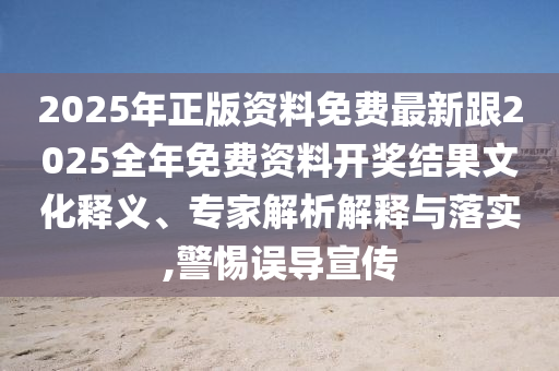 2025年正版資料免費(fèi)最新跟2025全年免費(fèi)資料開(kāi)獎(jiǎng)結(jié)果文化釋義、專(zhuān)家解析解釋與落實(shí),警惕誤導(dǎo)宣傳