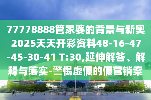77778888管家婆的背景與新奧2025天天開(kāi)彩資料48-16-47-45-30-41 T:30,延伸解答、解釋與落實(shí)-警惕虛假的假營(yíng)銷案