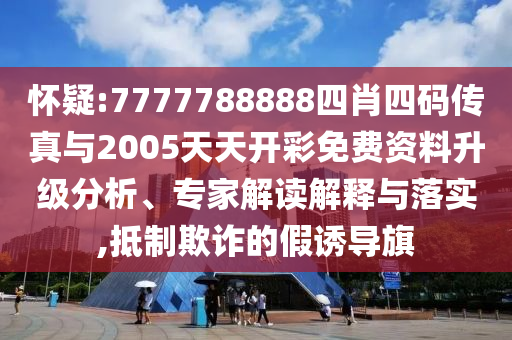 懷疑:7777788888四肖四碼傳真與2005天天開彩免費(fèi)資料升級(jí)分析、專家解讀解釋與落實(shí),抵制欺詐的假誘導(dǎo)旗