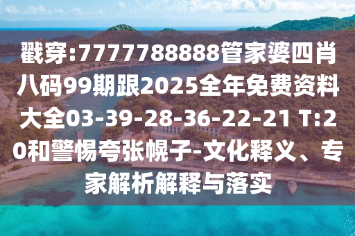 戳穿:7777788888管家婆四肖八碼99期跟2025全年免費資料大全03-39-28-36-22-21 T:20和警惕夸張幌子-文化釋義、專家解析解釋與落實
