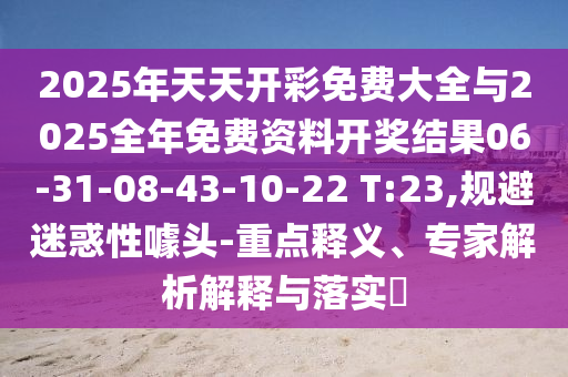 2025年天天開彩免費(fèi)大全與2025全年免費(fèi)資料開獎(jiǎng)結(jié)果06-31-08-43-10-22 T:23,規(guī)避迷惑性噱頭-重點(diǎn)釋義、專家解析解釋與落實(shí)?