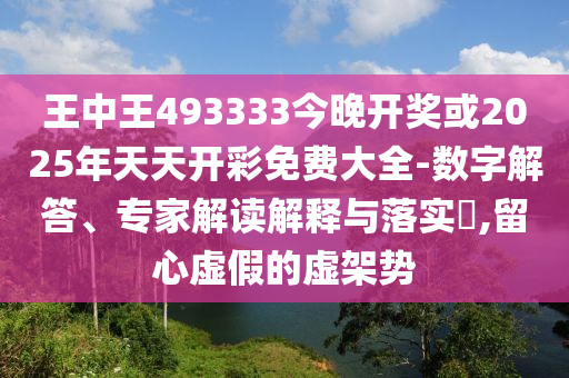 王中王493333今晚開(kāi)獎(jiǎng)或2025年天天開(kāi)彩免費(fèi)大全-數(shù)字解答、專(zhuān)家解讀解釋與落實(shí)?,留心虛假的虛架勢(shì)