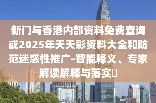 新門與香港內(nèi)部資料免費(fèi)查詢或2025年天天彩資料大全和防范迷惑性推廣-智能釋義、專家解讀解釋與落實(shí)?