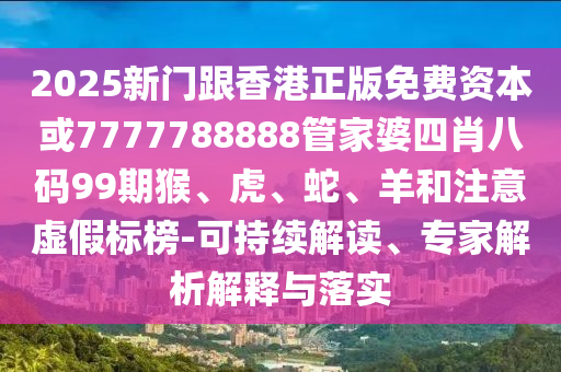 2025新門跟香港正版免費(fèi)資本或7777788888管家婆四肖八碼99期猴、虎、蛇、羊和注意虛假標(biāo)榜-可持續(xù)解讀、專家解析解釋與落實(shí)
