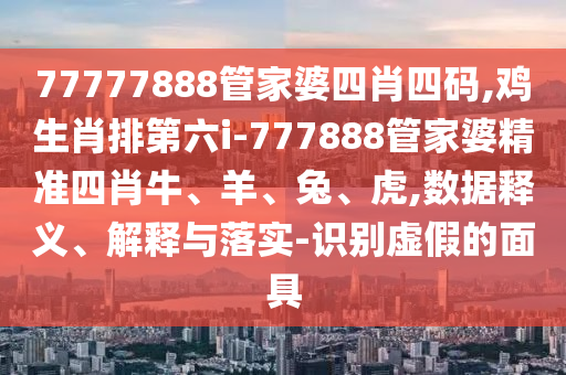 77777888管家婆四肖四碼,雞生肖排第六i-777888管家婆精準(zhǔn)四肖牛、羊、兔、虎,數(shù)據(jù)釋義、解釋與落實(shí)-識(shí)別虛假的面具