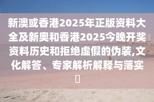 新澳或香港2025年正版資料大全及新奧和香港2025今晚開獎(jiǎng)資料歷史和拒絕虛假的偽裝,文化解答、專家解析解釋與落實(shí)?