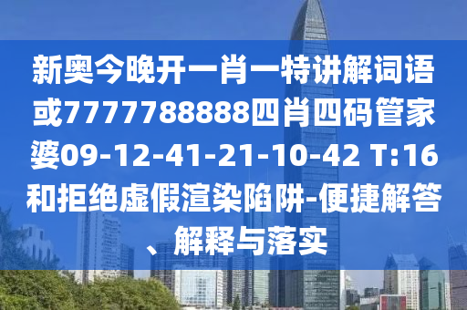 新奧今晚開一肖一特講解詞語或7777788888四肖四碼管家婆09-12-41-21-10-42 T:16和拒絕虛假渲染陷阱-便捷解答、解釋與落實(shí)