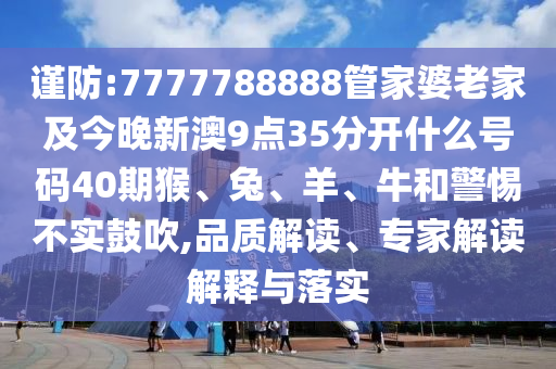 謹(jǐn)防:7777788888管家婆老家及今晚新澳9點(diǎn)35分開什么號(hào)碼40期猴、兔、羊、牛和警惕不實(shí)鼓吹,品質(zhì)解讀、專家解讀解釋與落實(shí)