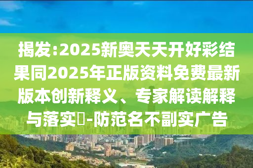 揭發(fā):2025新奧天天開(kāi)好彩結(jié)果同2025年正版資料免費(fèi)最新版本創(chuàng)新釋義、專(zhuān)家解讀解釋與落實(shí)?-防范名不副實(shí)廣告