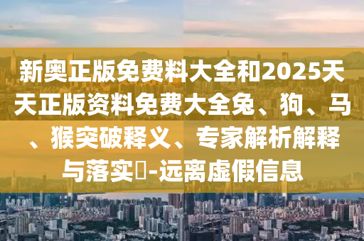 新奧正版免費(fèi)料大全和2025天天正版資料免費(fèi)大全兔、狗、馬、猴突破釋義、專家解析解釋與落實?-遠(yuǎn)離虛假信息