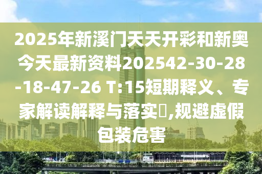 2025年新溪門(mén)天天開(kāi)彩和新奧今天最新資料202542-30-28-18-47-26 T:15短期釋義、專(zhuān)家解讀解釋與落實(shí)?,規(guī)避虛假包裝危害