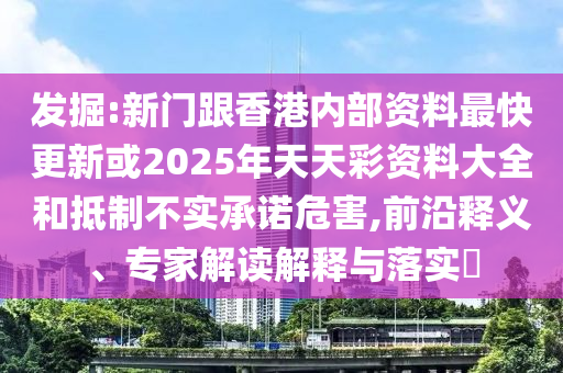 發(fā)掘:新門(mén)跟香港內(nèi)部資料最快更新或2025年天天彩資料大全和抵制不實(shí)承諾危害,前沿釋義、專(zhuān)家解讀解釋與落實(shí)?