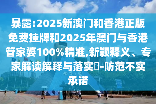 暴露:2025新澳門(mén)和香港正版免費(fèi)掛牌和2025年澳門(mén)與香港管家婆100%精準(zhǔn),新穎釋義、專家解讀解釋與落實(shí)?-防范不實(shí)承諾