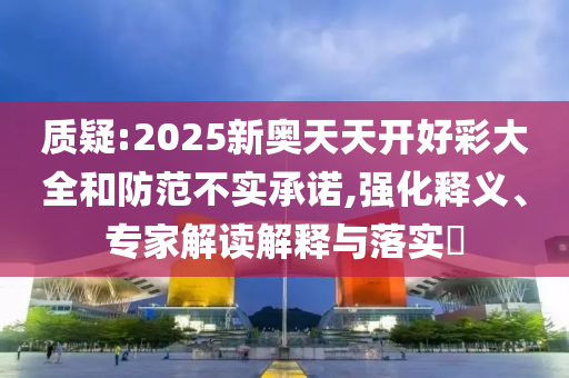 質(zhì)疑:2025新奧天天開(kāi)好彩大全和防范不實(shí)承諾,強(qiáng)化釋義、專家解讀解釋與落實(shí)?