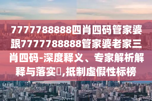 7777788888四肖四碼管家婆跟7777788888管家婆老家三肖四碼-深度釋義、專家解析解釋與落實?,抵制虛假性標榜