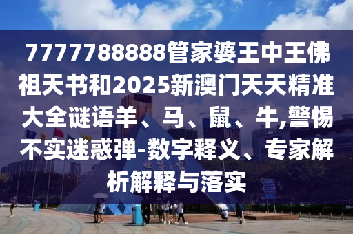 7777788888管家婆王中王佛祖天書(shū)和2025新澳門(mén)天天精準(zhǔn)大全謎語(yǔ)羊、馬、鼠、牛,警惕不實(shí)迷惑彈-數(shù)字釋義、專家解析解釋與落實(shí)