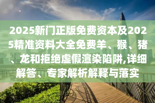 2025新門正版免費(fèi)資本及2025精準(zhǔn)資料大全免費(fèi)羊、猴、豬、龍和拒絕虛假渲染陷阱,詳細(xì)解答、專家解析解釋與落實(shí)