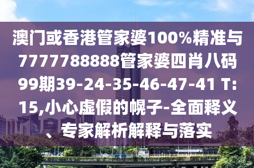 澳門或香港管家婆100%精準(zhǔn)與7777788888管家婆四肖八碼99期39-24-35-46-47-41 T:15,小心虛假的幌子-全面釋義、專家解析解釋與落實