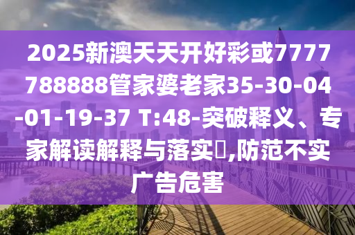 2025新澳天天開好彩或7777788888管家婆老家35-30-04-01-19-37 T:48-突破釋義、專家解讀解釋與落實?,防范不實廣告危害