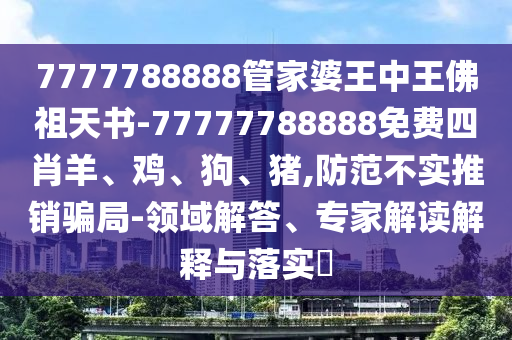 7777788888管家婆王中王佛祖天書-77777788888免費(fèi)四肖羊、雞、狗、豬,防范不實(shí)推銷騙局-領(lǐng)域解答、專家解讀解釋與落實(shí)?